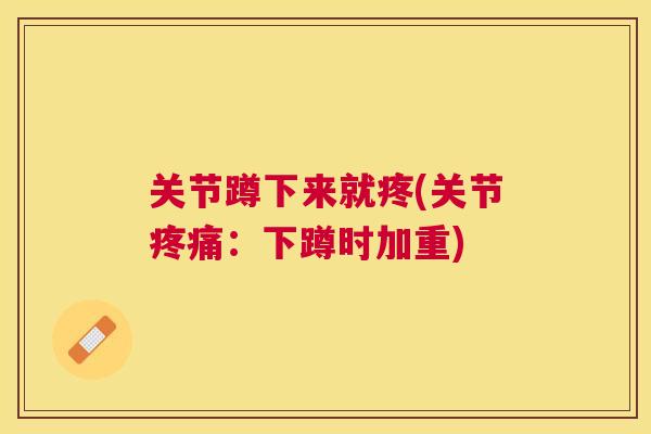 关节蹲下来就疼(关节疼痛：下蹲时加重)