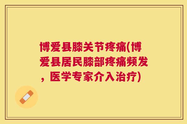 博爱县膝关节(博爱县居民膝部频发,医学专家介入) 博爱县膝关节(博爱县居民膝部频发,医学专家介入)