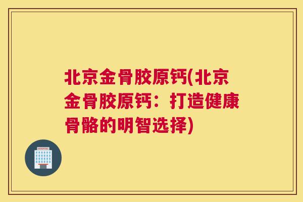 北京金骨胶原钙(北京金骨胶原钙:打造健康骨骼的明智选择)
