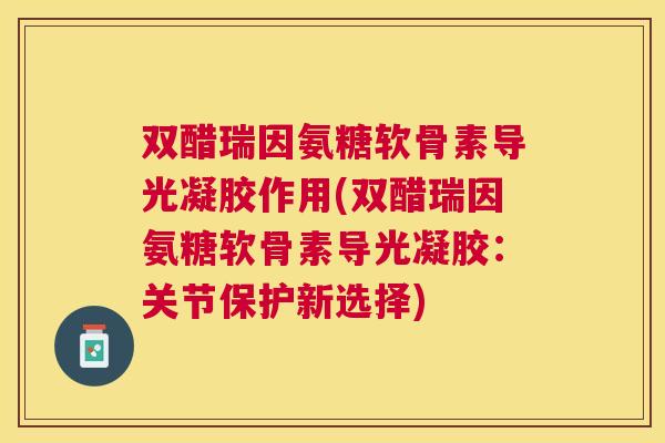 双醋瑞因氨糖软骨素导光凝胶作用(双醋瑞因氨糖软骨素导光凝胶:关节保护新选择)