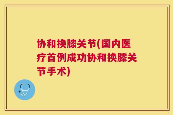 协和换膝关节(国内医疗首例成功协和换膝关节手术) 协和换膝关节(国内医疗首例成功协和换膝关节手术)