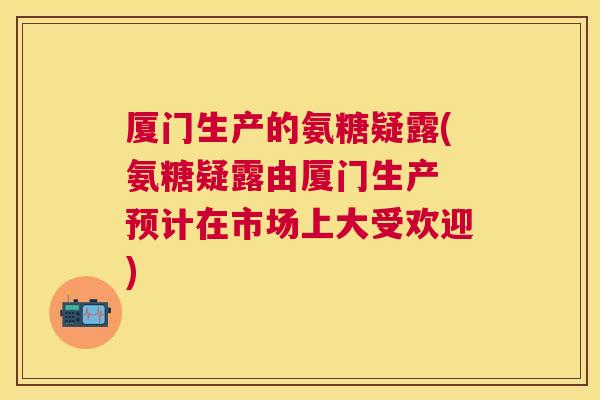 厦门生产的氨糖疑露(氨糖疑露由厦门生产 预计在市场上大受欢迎) 厦门生产的氨糖疑露(氨糖疑露由厦门生产 预计在市场上大受欢迎)