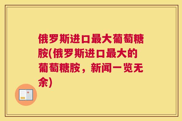 俄罗斯进口最大葡萄糖胺(俄罗斯进口最大的葡萄糖胺,新闻一览无余)