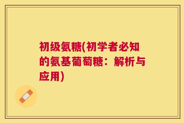 初级氨糖(初学者必知的氨基葡萄糖:解析与应用)