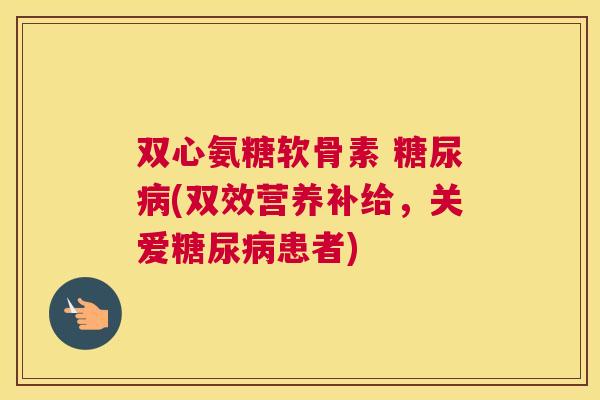 双心氨糖软骨素 糖尿病(双效营养补给，关爱糖尿病患者)