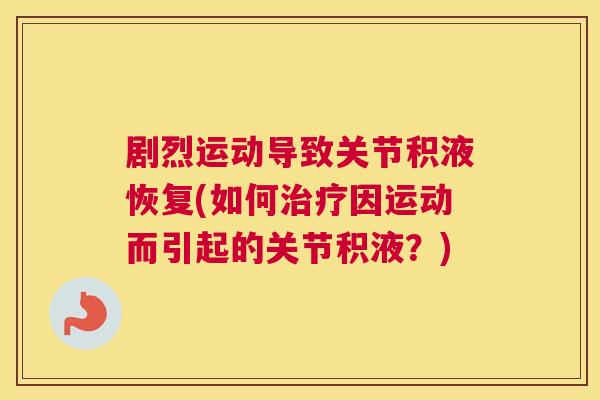 剧烈运动导致关节积液恢复(如何治疗因运动而引起的关节积液?)