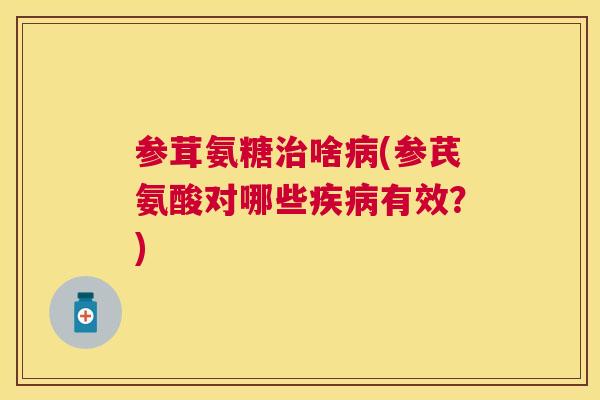 参茸氨糖啥(参芪氨酸对哪些有效?) 参茸氨糖啥(参芪氨酸对哪些有效?)