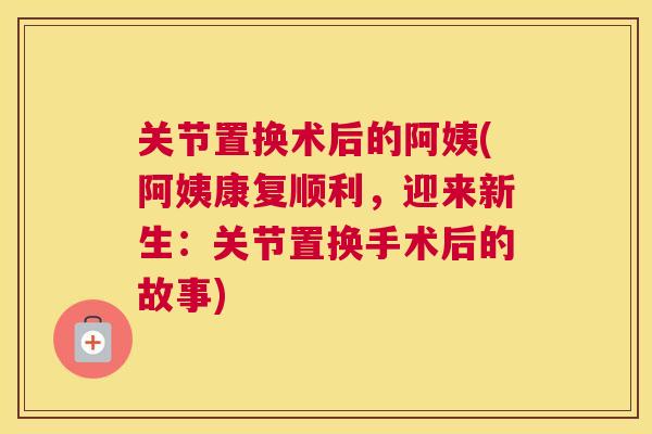 关节置换术后的阿姨(阿姨康复顺利,迎来新生:关节置换手术后的故事)
