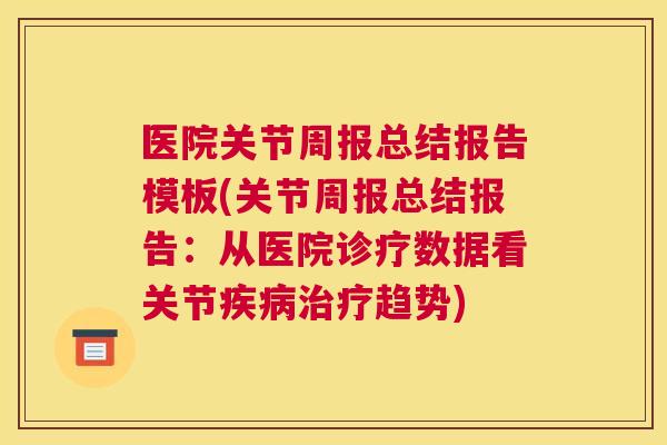 医院关节周报总结报告模板(关节周报总结报告：从医院诊疗数据看关节疾病治疗趋势)