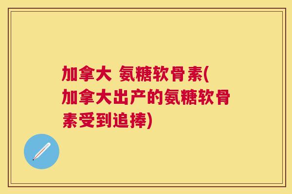 加拿大 氨糖软骨素(加拿大出产的氨糖软骨素受到追捧) 加拿大 氨糖软骨素(加拿大出产的氨糖软骨素受到追捧)