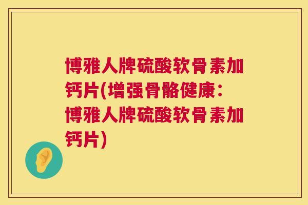 博雅人牌硫酸软骨素加钙片(增强骨骼健康：博雅人牌硫酸软骨素加钙片)