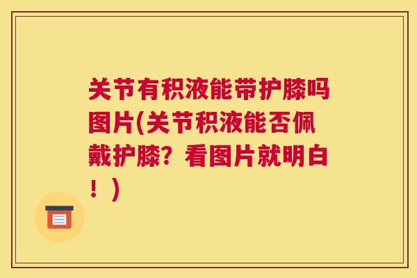 关节有积液能带护膝吗图片(关节积液能否佩戴护膝?看图片就明白!) 关节有积液能带护膝吗图片(关节积液能否佩戴护膝?看图片就明白!)