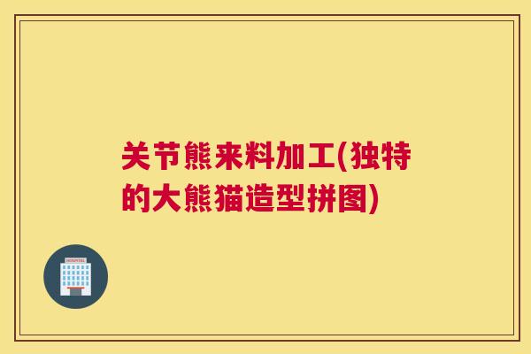 关节熊来料加工(独特的大熊猫造型拼图) 关节熊来料加工(独特的大熊猫造型拼图)