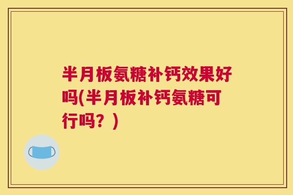 半月板氨糖补钙效果好吗(半月板补钙氨糖可行吗?)
