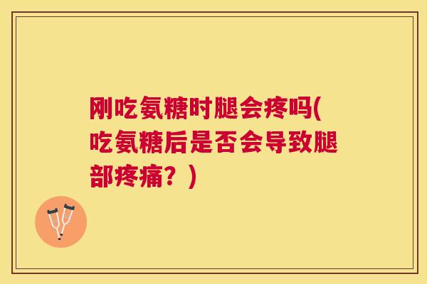 刚吃氨糖时腿会疼吗(吃氨糖后是否会导致腿部疼痛?)