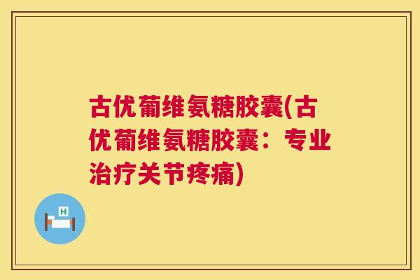 古优葡维氨糖胶囊(古优葡维氨糖胶囊：专业关节)