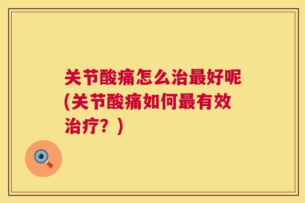 关节酸痛怎么治最好呢(关节酸痛如何最有效治疗?)