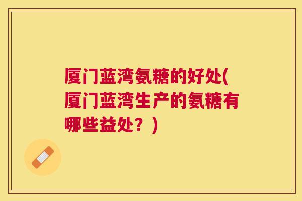 厦门蓝湾氨糖的好处(厦门蓝湾生产的氨糖有哪些益处?) 厦门蓝湾氨糖的好处(厦门蓝湾生产的氨糖有哪些益处?)