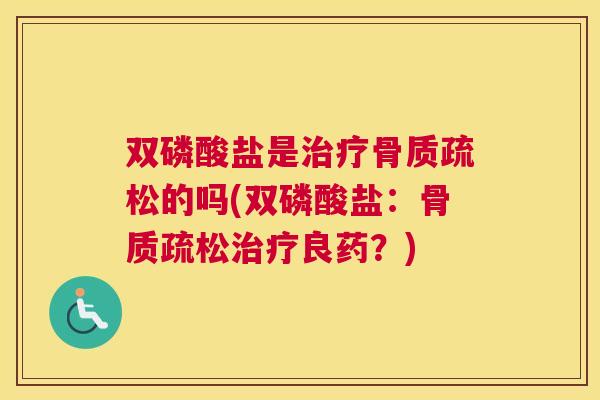 双磷酸盐是治疗骨质疏松的吗(双磷酸盐:骨质疏松治疗良药?)