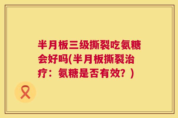 半月板三级撕裂吃氨糖会好吗(半月板撕裂治疗:氨糖是否有效?)