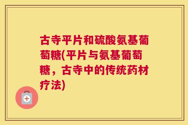 古寺平片和硫酸氨基葡萄糖(平片与氨基葡萄糖,古寺中的传统药材疗法)