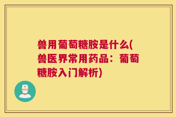 兽用葡萄糖胺是什么(兽医界常用药品:葡萄糖胺入门解析)