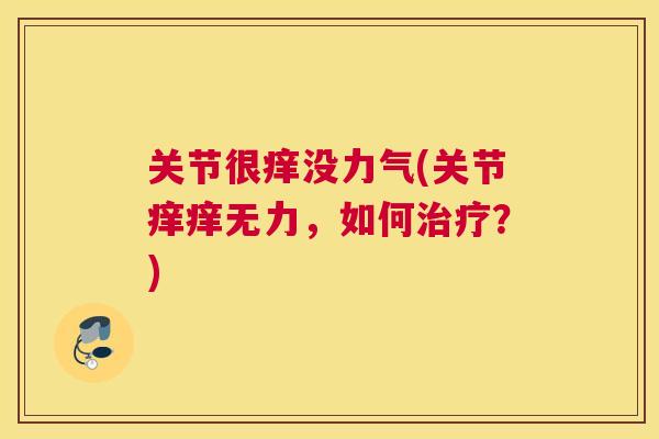 关节很痒没力气(关节痒痒无力,如何?) 关节很痒没力气(关节痒痒无力,如何?)
