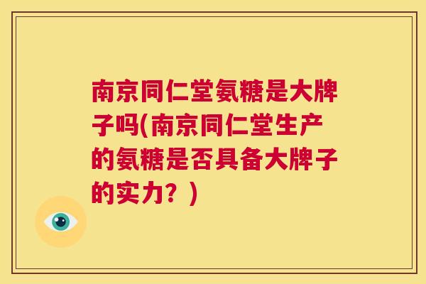 南京同仁堂氨糖是大牌子吗(南京同仁堂生产的氨糖是否具备大牌子的实力？)