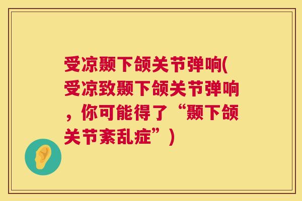 受凉颞下颌关节弹响(受凉致颞下颌关节弹响,你可能得了“颞下颌关节紊乱症”)