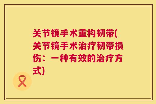 关节镜手术重构韧带(关节镜手术治疗韧带损伤：一种有效的治疗方式)