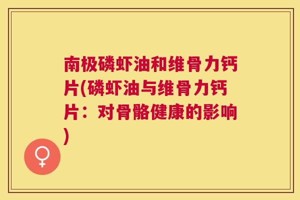 南极磷虾油和维骨力钙片(磷虾油与维骨力钙片:对骨骼健康的影响) 南极磷虾油和维骨力钙片(磷虾油与维骨力钙片:对骨骼健康的影响)