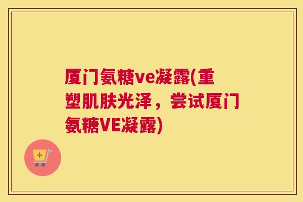 厦门氨糖ve凝露(重塑肌肤光泽，尝试厦门氨糖VE凝露)