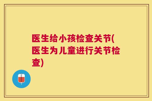 医生给小孩检查关节(医生为儿童进行关节检查)
