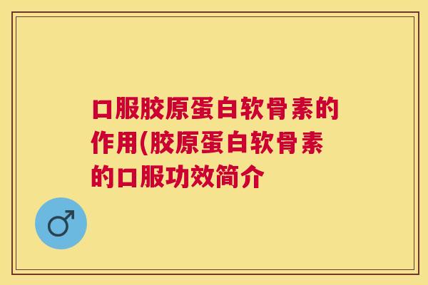 口服胶原蛋白软骨素的作用(胶原蛋白软骨素的口服功效简介 口服胶原蛋白软骨素的作用(胶原蛋白软骨素的口服功效简介