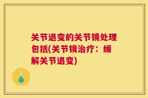 关节退变的关节镜处理包括(关节镜治疗：缓解关节退变)