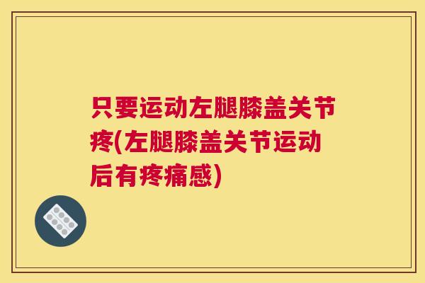 只要运动左腿膝盖关节疼(左腿膝盖关节运动后有疼痛感)