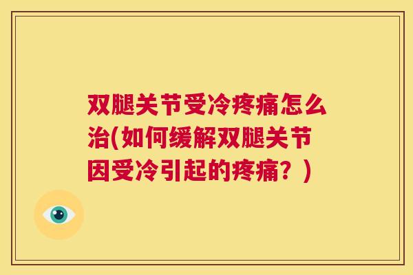 双腿关节受冷疼痛怎么治(如何缓解双腿关节因受冷引起的疼痛?)