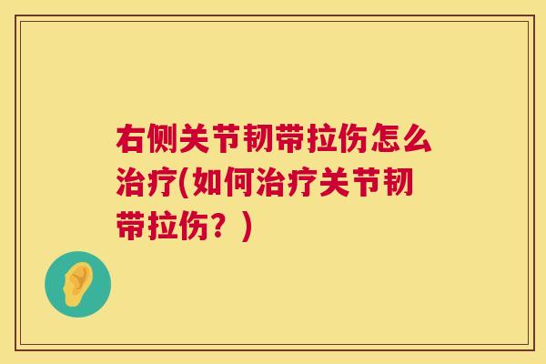 右侧关节韧带拉伤怎么(如何关节韧带拉伤？)