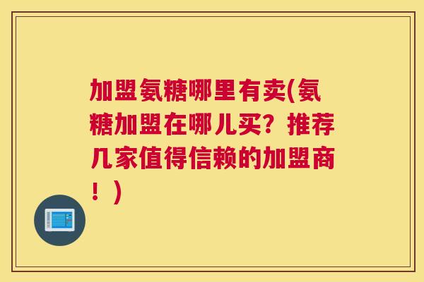 加盟氨糖哪里有卖(氨糖加盟在哪儿买?推荐几家值得信赖的加盟商!) 加盟氨糖哪里有卖(氨糖加盟在哪儿买?推荐几家值得信赖的加盟商!)