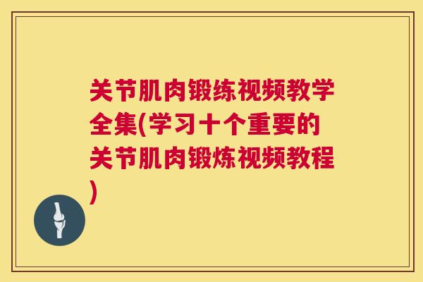 关节肌肉锻练视频教学全集(学习十个重要的关节肌肉锻炼视频教程)