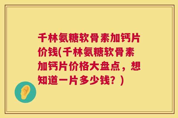 千林氨糖软骨素加钙片价钱(千林氨糖软骨素加钙片价格大盘点,想知道一片多少钱?)