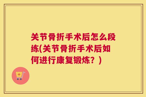 关节骨折手术后怎么段练(关节骨折手术后如何进行康复锻炼?)