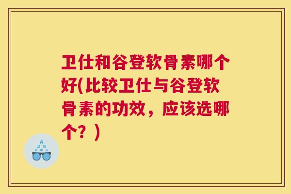 卫仕和谷登软骨素哪个好(比较卫仕与谷登软骨素的功效,应该选哪个?)