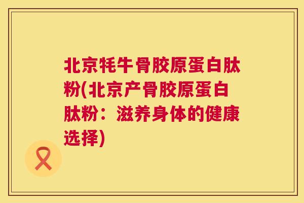 北京牦牛骨胶原蛋白肽粉(北京产骨胶原蛋白肽粉:滋养身体的健康选择)