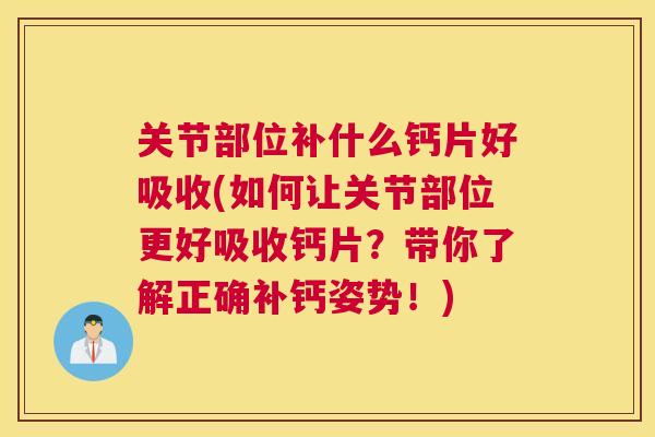 关节部位补什么钙片好吸收(如何让关节部位更好吸收钙片？带你了解正确补钙姿势！)