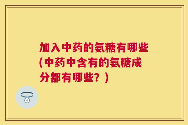 加入中药的氨糖有哪些(中药中含有的氨糖成分都有哪些？)