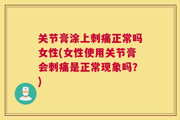 关节膏涂上刺痛正常吗女性(女性使用关节膏会刺痛是正常现象吗?)