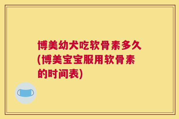 博美幼犬吃软骨素多久(博美宝宝服用软骨素的时间表)