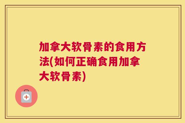 加拿大软骨素的食用方法(如何正确食用加拿大软骨素)