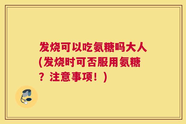 发烧可以吃氨糖吗大人(发烧时可否服用氨糖?注意事项!) 发烧可以吃氨糖吗大人(发烧时可否服用氨糖?注意事项!)